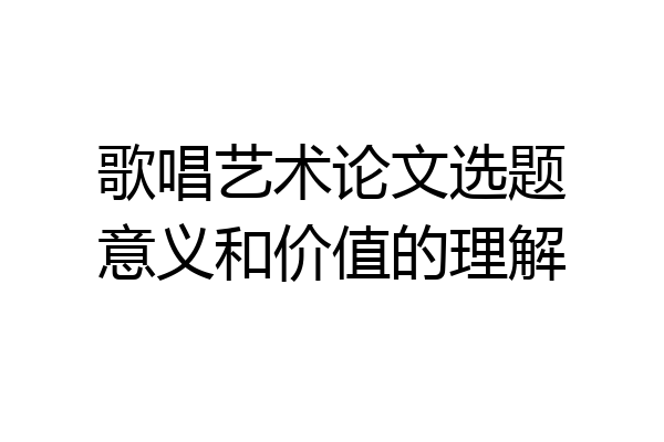 歌唱艺术论文选题意义和价值的理解