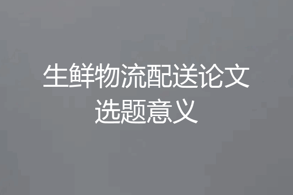 生鲜物流配送论文选题意义