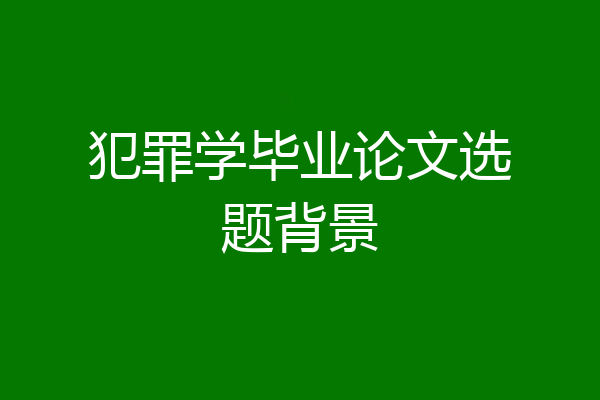 犯罪学毕业论文选题背景