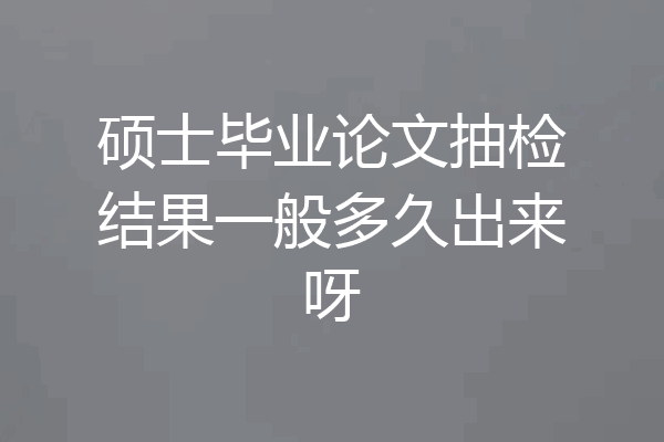 硕士毕业论文抽检结果一般多久出来呀