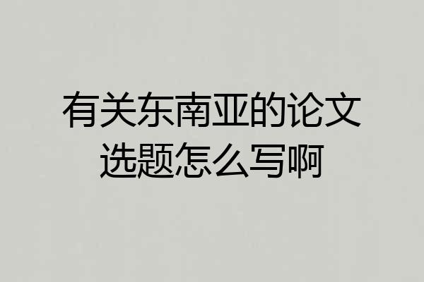 有关东南亚的论文选题怎么写啊
