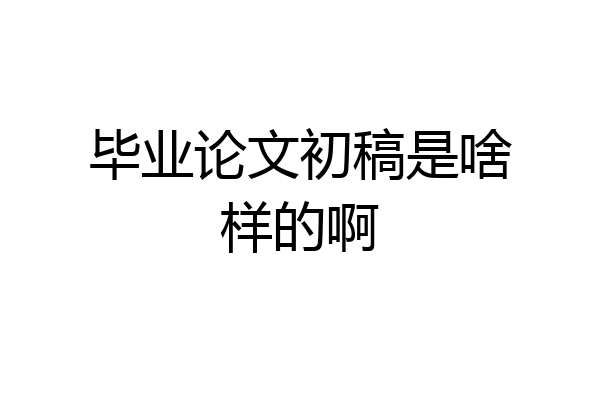 毕业论文初稿是啥样的啊