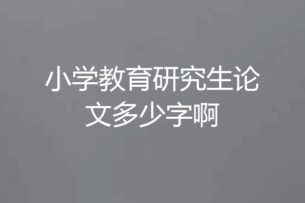 小学教育研究生论文多少字啊