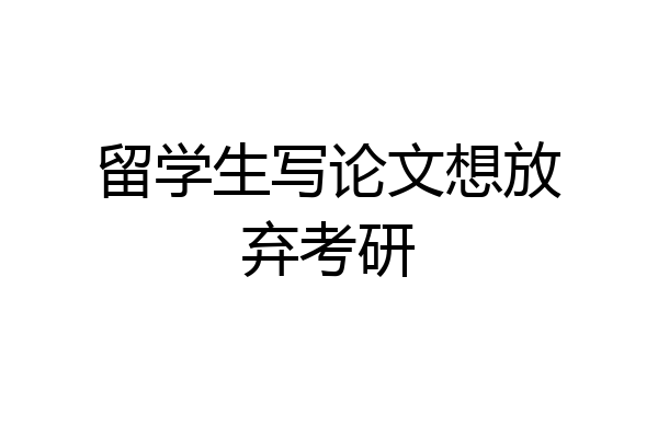 留学生写论文想放弃考研