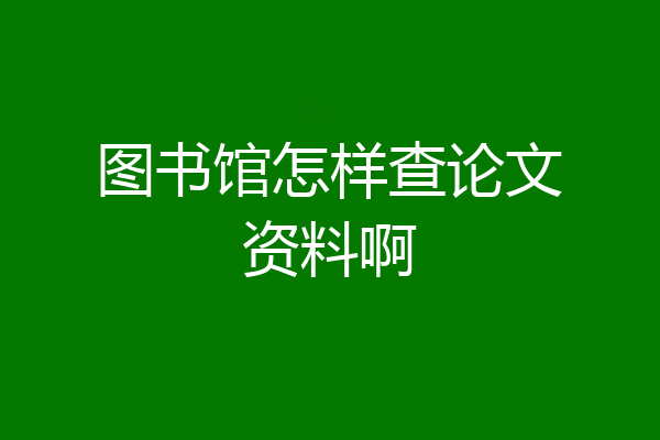 图书馆怎样查论文资料啊