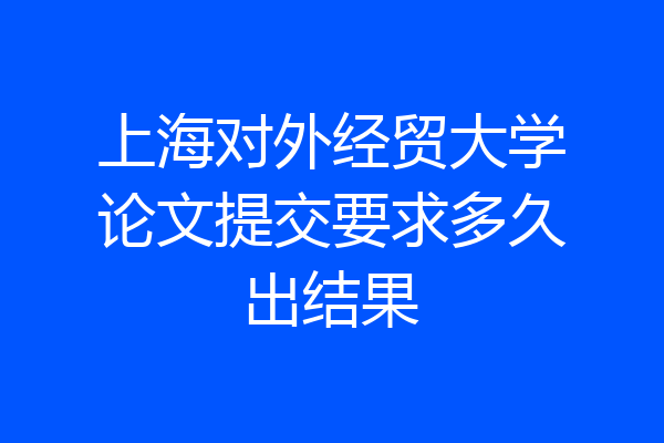 上海对外经贸大学论文提交要求多久出结果