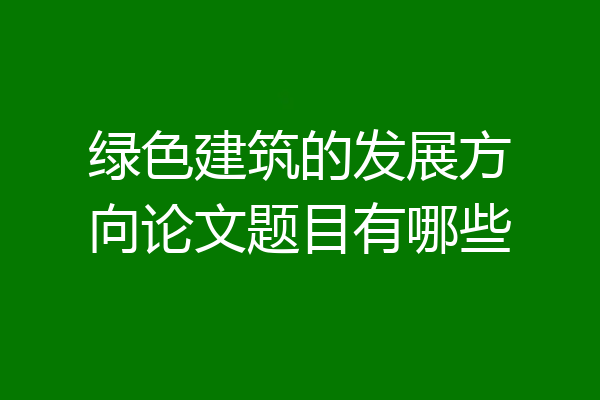 绿色建筑的发展方向论文题目有哪些