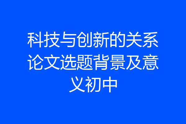 科技与创新的关系论文选题背景及意义初中