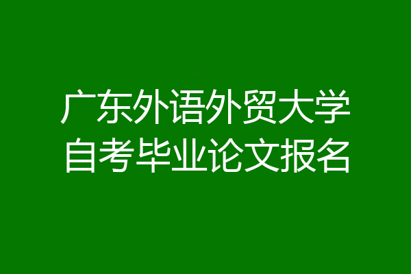 广东外语外贸大学自考毕业论文报名