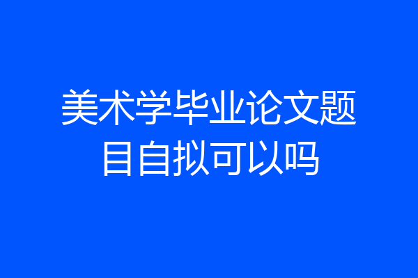 美术学毕业论文题目自拟可以吗