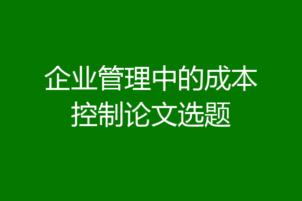 企业管理中的成本控制论文选题