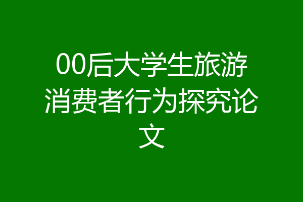 00后大学生旅游消费者行为探究论文