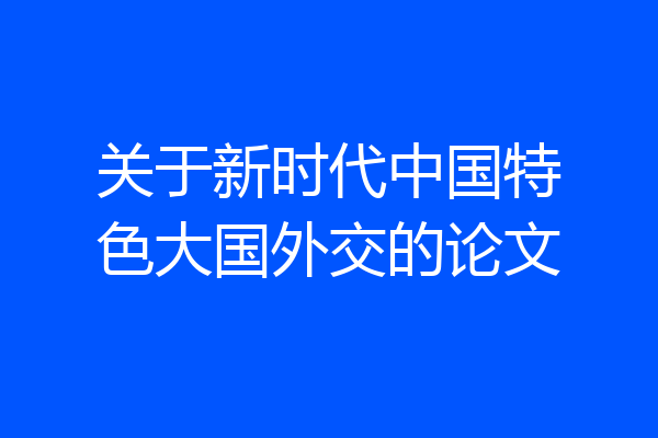 关于新时代中国特色大国外交的论文