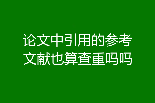 论文中引用的参考文献也算查重吗吗