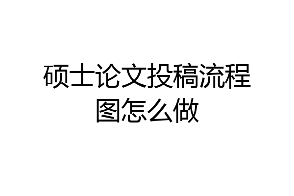 硕士论文投稿流程图怎么做