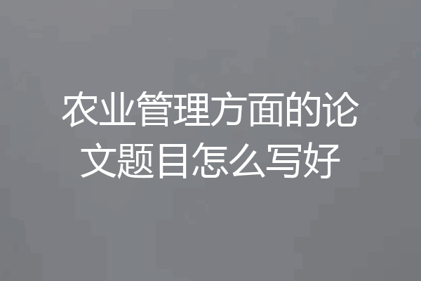 农业管理方面的论文题目怎么写好