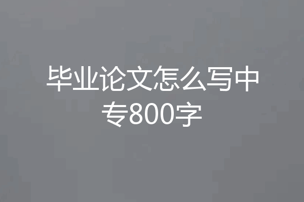 毕业论文怎么写中专800字