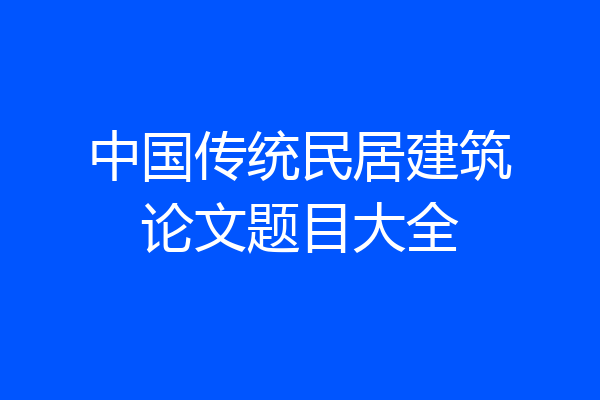 中国传统民居建筑论文题目大全