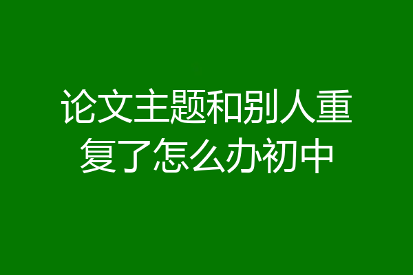 论文主题和别人重复了怎么办初中