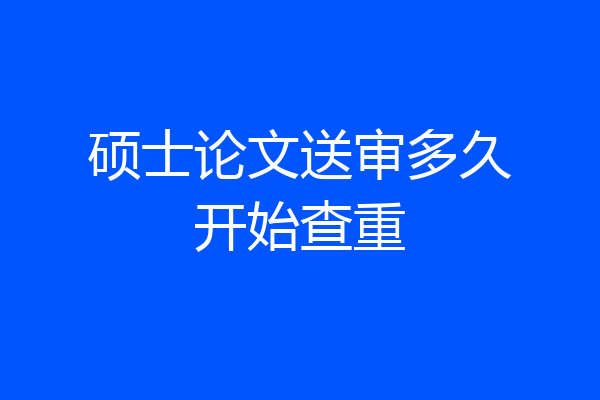 硕士论文送审多久开始查重
