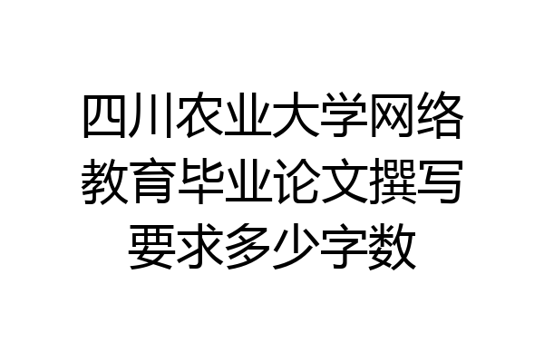 四川农业大学网络教育毕业论文撰写要求多少字数