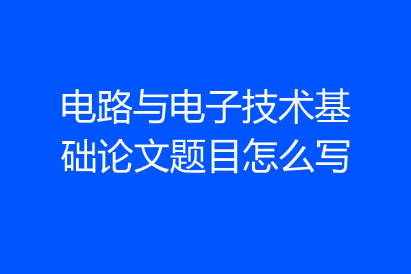 电路与电子技术基础论文题目怎么写