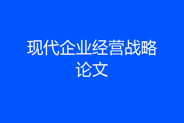 现代企业经营战略论文