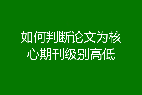 如何判断论文为核心期刊级别高低
