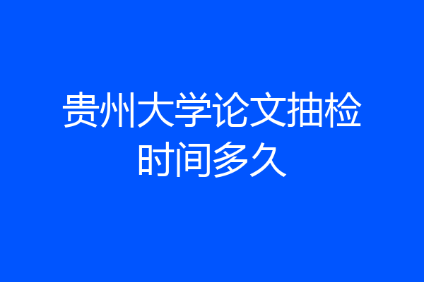 贵州大学论文抽检时间多久