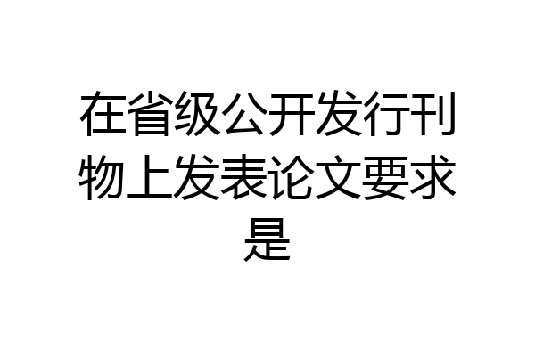 在省级公开发行刊物上发表论文要求是