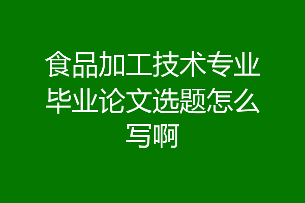 食品加工技术专业毕业论文选题怎么写啊