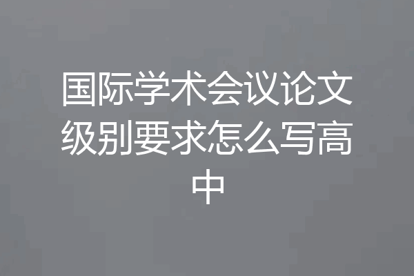国际学术会议论文级别要求怎么写高中