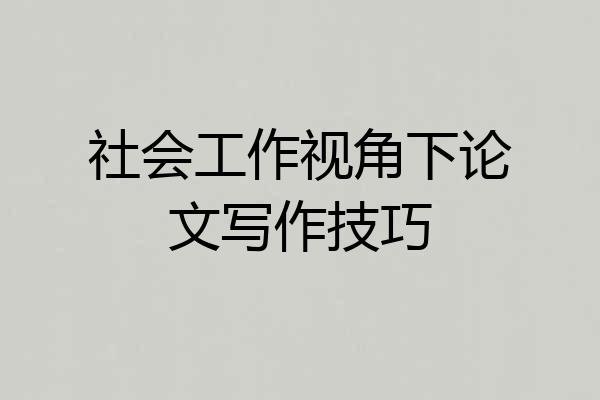 社会工作视角下论文写作技巧