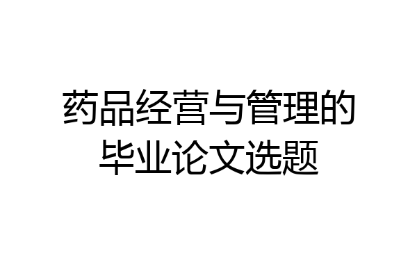 药品经营与管理的毕业论文选题