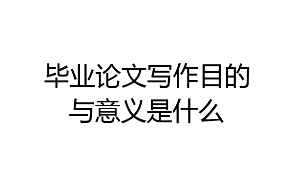毕业论文写作目的与意义是什么