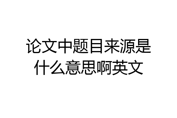 论文中题目来源是什么意思啊英文