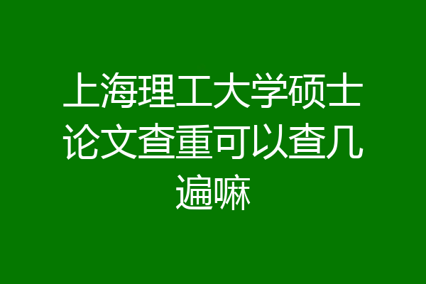 上海理工大学硕士论文查重可以查几遍嘛