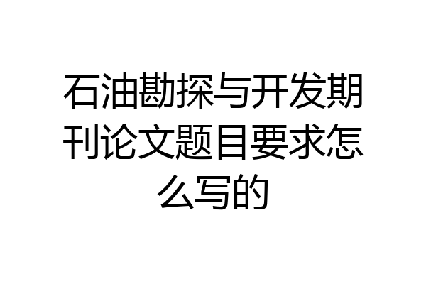 石油勘探与开发期刊论文题目要求怎么写的