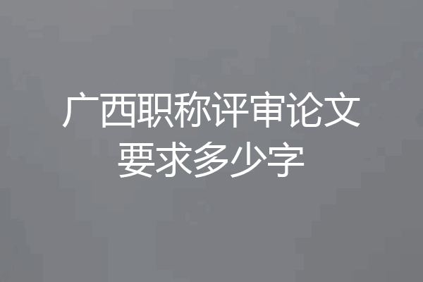 广西职称评审论文要求多少字