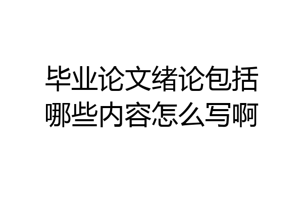 毕业论文绪论包括哪些内容怎么写啊