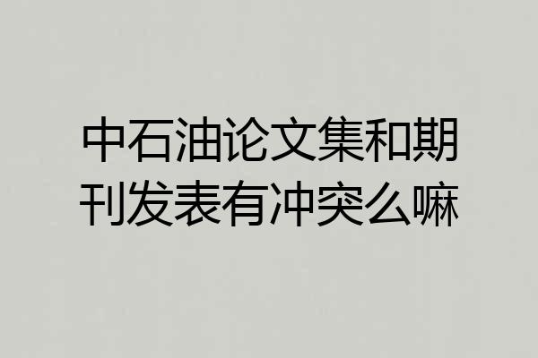 中石油论文集和期刊发表有冲突么嘛