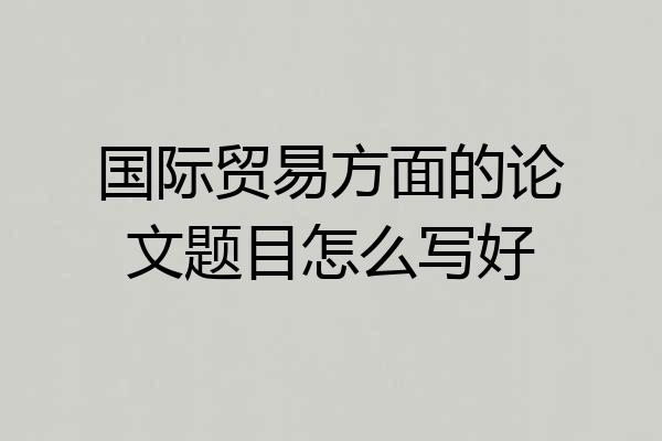 国际贸易方面的论文题目怎么写好
