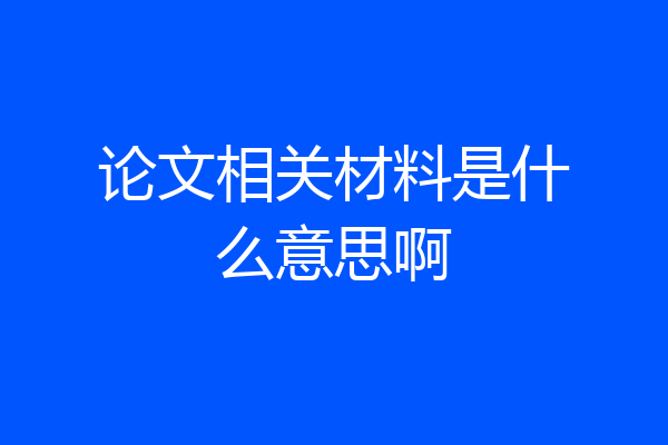 论文相关材料是什么意思啊