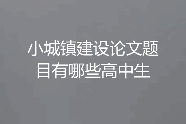 小城镇建设论文题目有哪些高中生