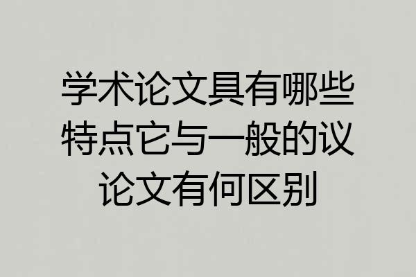 学术论文具有哪些特点它与一般的议论文有何区别