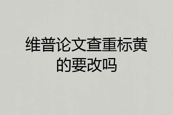 维普论文查重标黄的要改吗
