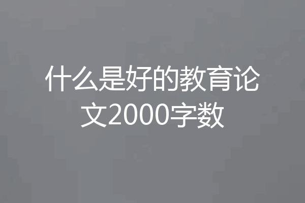什么是好的教育论文2000字数