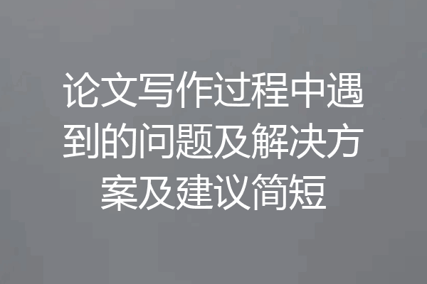 论文写作过程中遇到的问题及解决方案及建议简短