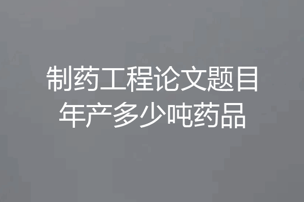 制药工程论文题目年产多少吨药品