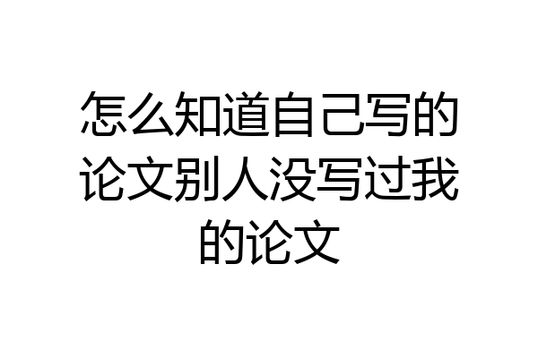 怎么知道自己写的论文别人没写过我的论文